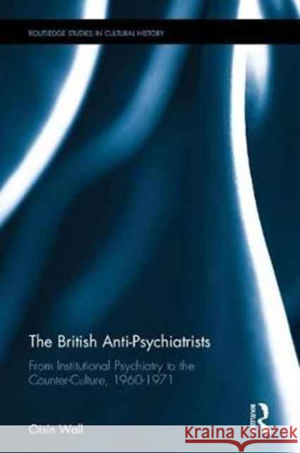 The British Anti-Psychiatrists: From Institutional Psychiatry to the Counter-Culture, 1960-1971 Oisin Wall 9781138048560 Routledge - książka