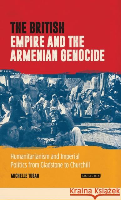 The British Empire and the Armenian Genocide: Humanitarianism and Imperial Politics from Gladstone to Churchill Michelle Tusan 9781784533854 I. B. Tauris & Company - książka