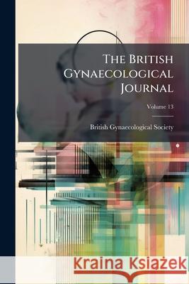 The British Gynaecological Journal, Volume 13 British Gynaecologic 9781144053596  - książka