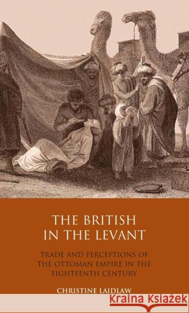 The British in the Levant: Trade and Perceptions of the Ottoman Empire in the Eighteenth Century Laidlaw, Christine 9781848853355 I. B. Tauris & Company - książka
