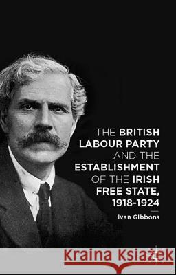 The British Labour Party and the Establishment of the Irish Free State, 1918-1924 Ivan Gibbons 9781137444066 Palgrave MacMillan - książka
