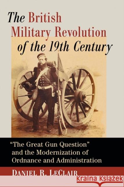The British Military Revolution of the 19th Century: The Great Gun Question and the Modernization of Ordnance and Administration LeClair, Daniel R. 9781476674995 McFarland & Company - książka