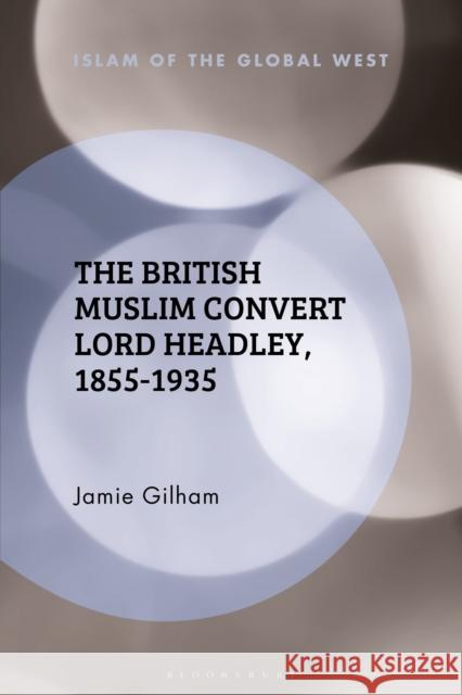 The British Muslim Convert Lord Headley, 1855-1935 Jamie Gilham Frank Peter Kambiz Ghaneabassiri 9781350188174 Bloomsbury Academic - książka