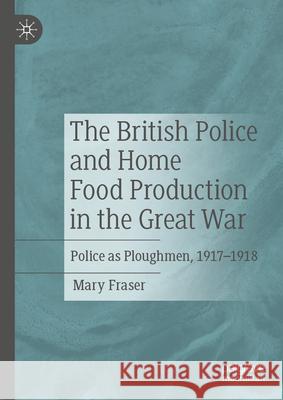 The British Police in the Food Crisis of the Great War: Police as Ploughmen, 1917-1918 Mary Fraser 9783031587429 Palgrave MacMillan - książka