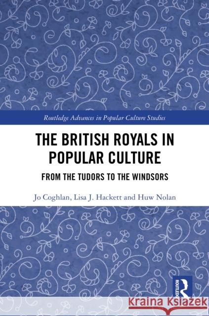 The British Royals in Popular Culture: From the Tudors to the Windsors Jo Coghlan Lisa Hackett Huw Nolan 9781032730417 Routledge - książka