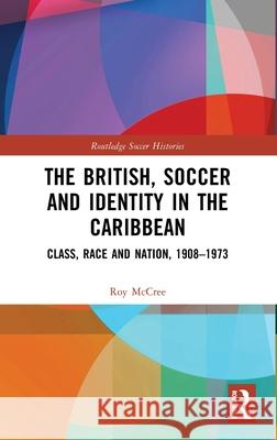 The British, Soccer and Identity in the Caribbean: Class, Race and Nation, 1908-1973 Roy McCree 9781032259017 Routledge - książka
