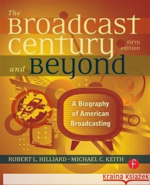 The Broadcast Century and Beyond: A Biography of American Broadcasting Robert L Hilliard, Michael C Keith 9781138170964 Taylor and Francis - książka