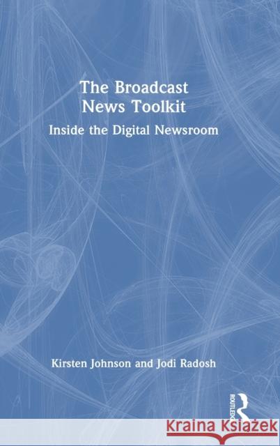 The Broadcast News Toolkit: Inside the Digital Newsroom Kirsten Johnson Jodi Radosh 9780367743338 Routledge - książka