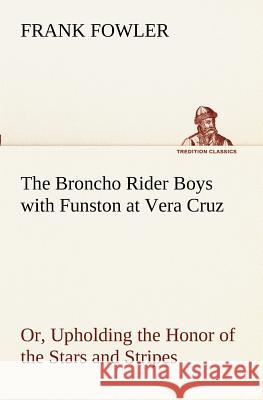 The Broncho Rider Boys with Funston at Vera Cruz Or, Upholding the Honor of the Stars and Stripes Frank Fowler 9783849189433 Tredition Classics - książka