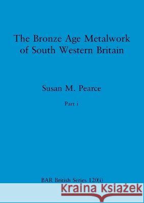 The Bronze Age Metalwork of South Western Britain, Part i Susan M Pearce   9781407391014 British Archaeological Reports Oxford Ltd - książka