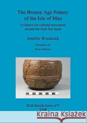 The Bronze Age Pottery of the Isle of Man: Evidence for cultural movement around the Irish Sea Basin Woodcock, Jennifer 9781407303765 British Archaeological Reports - książka