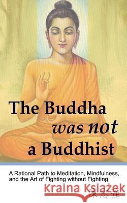 The Buddha was not a Buddhist: A Rational Path to Meditation, Mindfulness, and the Art of Fighting without Fighting Chen, Zhi-Qiang 9780990923329 Mushin Press - książka