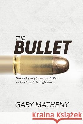The Bullet: The Intriguing Story of a Bullet and its Travel Through Time Matheny, Gary 9781504335065 Balboa Press - książka