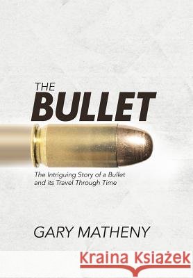 The Bullet: The Intriguing Story of a Bullet and its Travel Through Time Matheny, Gary 9781504335089 Balboa Press - książka