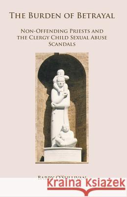 The Burden of Betrayal: Non-Offending Priests and the Clergy Child Sexual Abuse Scandals Barry O'Sullivan 9780852448410 Gracewing - książka