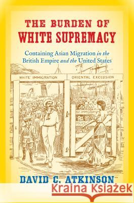 The Burden of White Supremacy: Containing Asian Migration in the British Empire and the United States David C. Atkinson 9781469630267 University of North Carolina Press - książka