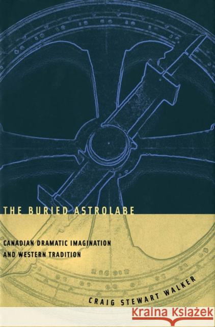 The Buried Astrolabe: Canadian Dramatic Imagination and Western Tradition Craig S. Walker 9780773520752 McGill-Queen's University Press - książka