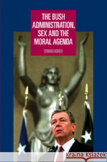 The Bush Administration, Sex and the Moral Agenda Edward Ashbee 9780719072765 Manchester University Press - książka