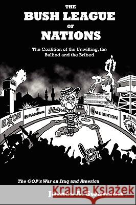 The Bush League of Nations: The Coalition of the Unwilling, the Bullied and the Bribed -- the GOP's War on Iraq and America James A. Swanson 9781435709492 Lulu.com - książka