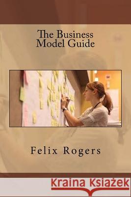 The Business Model Guide Felix Rogers 9781534880832 Createspace Independent Publishing Platform - książka