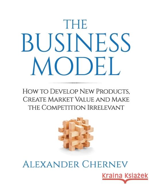 The Business Model: How to Develop New Products, Create Market Value and Make the Competition Irrelevant Alexander Chernev 9781936572458 Cerebellum Press - książka