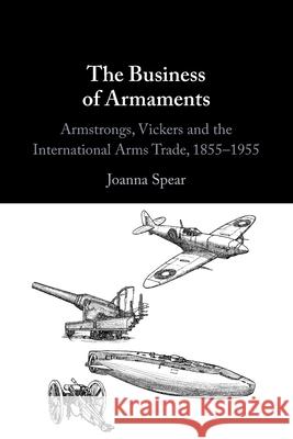 The Business of Armaments: Armstrongs, Vickers and the International Arms Trade, 1855–1955 Joanna (George Washington University, Washington DC) Spear 9781009297479 Cambridge University Press - książka