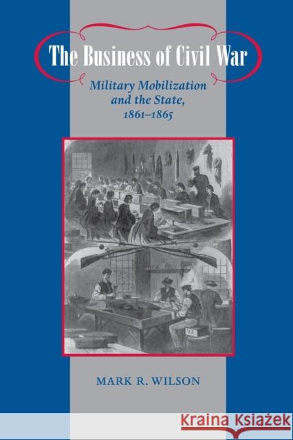 The Business of Civil War: Military Mobilization and the State, 1861-1865 Wilson, Mark R. 9780801898204 Johns Hopkins University Press - książka