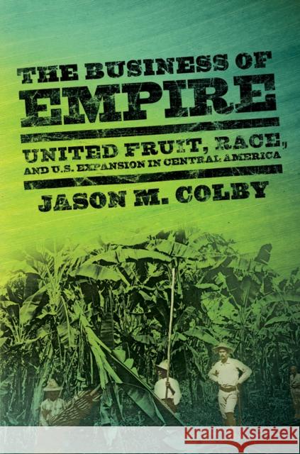 The Business of Empire: United Fruit, Race, and U.S. Expansion in Central America Colby, Jason M. 9780801478994 Cornell University Press - książka