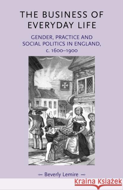 The Business of Everyday Life: Gender, Practice and Social Politics in England, C.1600-1900 Lemire, Beverly 9780719072239 Manchester University Press - książka