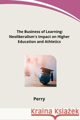 The Business of Learning: Neoliberalism's Impact on Higher Education and Athletics Perry 9783384283634 Tredition Gmbh - książka