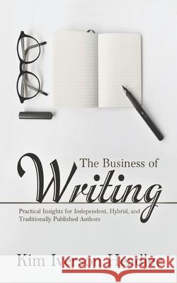 The Business of Writing: Practical Insights for Independent, Hybrid, and Traditionally Published Authors Kim Iverson Headlee 9781540322920 Createspace Independent Publishing Platform - książka