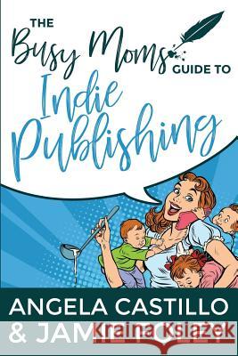 The Busy Mom's Guide to Indie Publishing Angela Castillo Jamie Foley 9780998207834 Fayette Press - książka