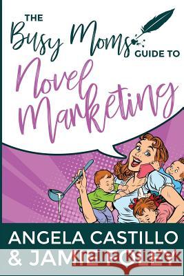 The Busy Mom's Guide to Novel Marketing Angela Castillo Jamie Foley 9780998207841 Fayette Press - książka
