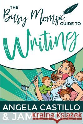 The Busy Mom's Guide to Writing Angela Castillo Jamie Foley 9780998207827 Fayette Press - książka