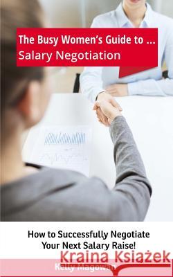 The Busy Women's Guide to... Salary Negotiation: How to Successfully Negotiate Your Next Salary Raise! Magowan, Kelly E. 9780994315915 Magowan Nominees - książka