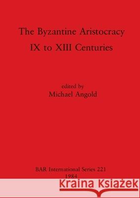 The Byzantine Aristocracy: IX to XIII Centuries Michael Angold 9780860542834 British Archaeological Reports Oxford Ltd - książka