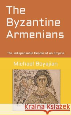 The Byzantine Armenians: The Indispensable People of an Empire Michael Boyajian 9781721178674 Createspace Independent Publishing Platform - książka