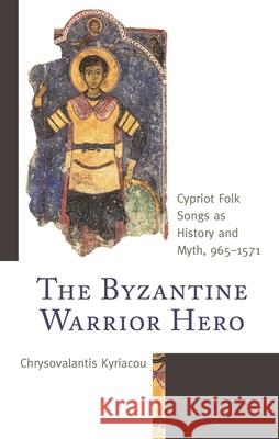The Byzantine Warrior Hero: Cypriot Folk Songs as History and Myth, 965-1571 Chrysovalantis Kyriacou 9781793621986 Lexington Books - książka