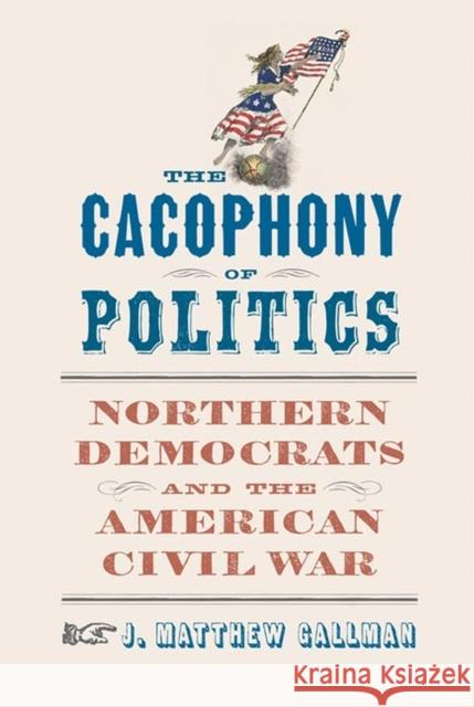 The Cacophony of Politics: Northern Democrats and the American Civil War J. Matthew Gallman 9780813946566 University of Virginia Press - książka