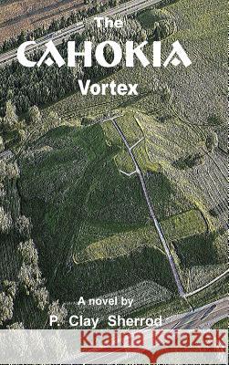 The Cahokia Vortex P. Clay Sherrod 9781365392245 Lulu.com - książka