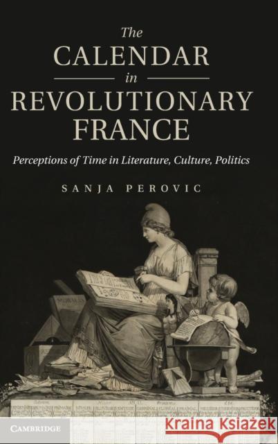 The Calendar in Revolutionary France: Perceptions of Time in Literature, Culture, Politics Perovic, Sanja 9781107025950  - książka