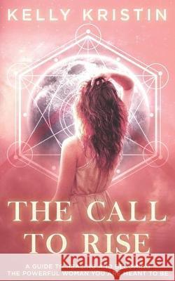 The Call To Rise: A Guide to Healing and Becoming the Powerful Woman You are Meant to Be Kelly Kristin 9781692588328 Independently Published - książka