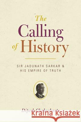 The Calling of History: Sir Jadunath Sarkar and His Empire of Truth Dipesh Chakrabarty 9780226100456 University of Chicago Press - książka