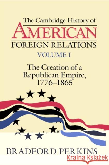 The Cambridge History of American Foreign Relations: Volume 1, the Creation of a Republican Empire, 1776-1865 Perkins, Bradford 9780521483841 Cambridge University Press - książka