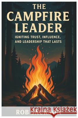 The Campfire Leader: Igniting Trust, Influence, And Leadership That Lasts Rob Jackson 9780989313421 Prizm Management - książka