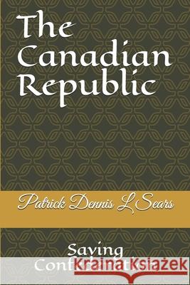 The Canadian Republic: Saving Confederation Patrick Dennis L. Sears 9781704412856 Independently Published - książka