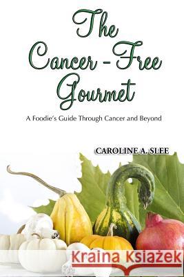 The Cancer-Free Gourmet: A Foodie's Guide Through Cancer and Beyond Caroline a. Slee 9781496090225 Createspace - książka
