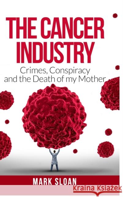 The Cancer Industry: Crimes, Conspiracy and The Death of My Mother Mark Sloan 9780994741875 Endalldisease Publishing - książka