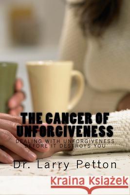 The CANCER of UNFORGIVENESS: Dealing with Unforgiveness Before It Destroys You Petton, Larry 9781534759190 Createspace Independent Publishing Platform - książka