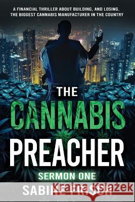 The Cannabis Preacher Sermon One: A financial thriller about building and losing the biggest Cannabis Manufacturer in the country Sabine Frisch 9780987858016 Thinking Dog Publishing - książka